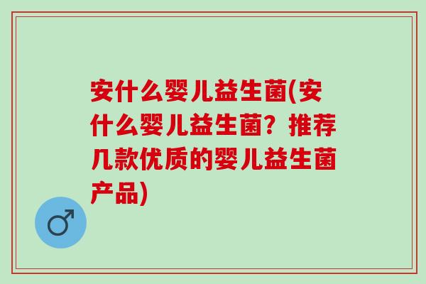 安什么婴儿益生菌(安什么婴儿益生菌？推荐几款优质的婴儿益生菌产品)