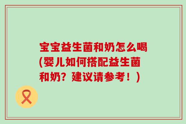 宝宝益生菌和奶怎么喝(婴儿如何搭配益生菌和奶？建议请参考！)