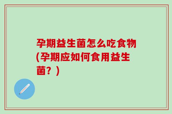 孕期益生菌怎么吃食物(孕期应如何食用益生菌？)