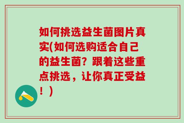 如何挑选益生菌图片真实(如何选购适合自己的益生菌？跟着这些重点挑选，让你真正受益！)