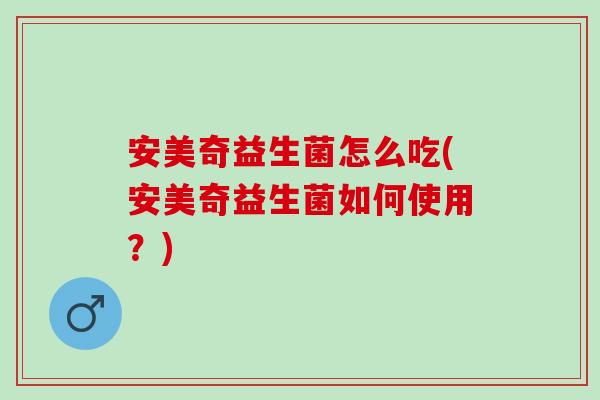 安美奇益生菌怎么吃(安美奇益生菌如何使用？)