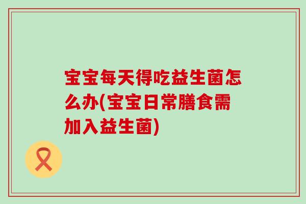 宝宝每天得吃益生菌怎么办(宝宝日常膳食需加入益生菌)