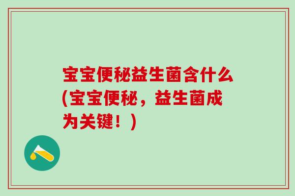 宝宝便秘益生菌含什么(宝宝便秘，益生菌成为关键！)