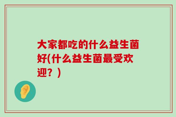 大家都吃的什么益生菌好(什么益生菌最受欢迎？)