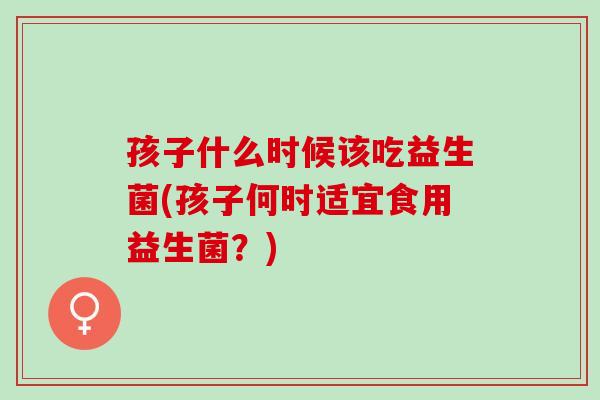 孩子什么时候该吃益生菌(孩子何时适宜食用益生菌？)