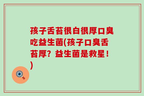 孩子舌苔很白很厚口臭吃益生菌(孩子口臭舌苔厚？益生菌是救星！)