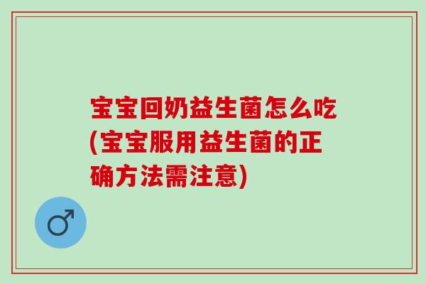 宝宝回奶益生菌怎么吃(宝宝服用益生菌的正确方法需注意)