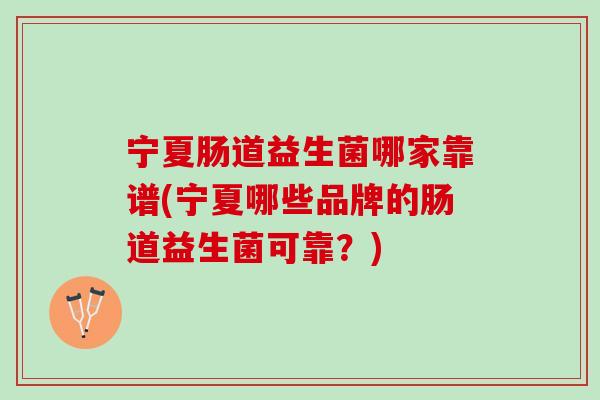 宁夏肠道益生菌哪家靠谱(宁夏哪些品牌的肠道益生菌可靠？)