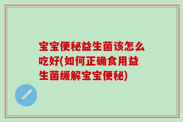 宝宝便秘益生菌该怎么吃好(如何正确食用益生菌缓解宝宝便秘)