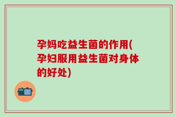 孕妈吃益生菌的作用(孕妇服用益生菌对身体的好处)