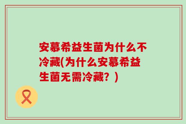 安慕希益生菌为什么不冷藏(为什么安慕希益生菌无需冷藏？)