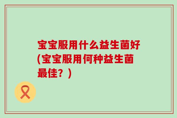 宝宝服用什么益生菌好(宝宝服用何种益生菌佳？)
