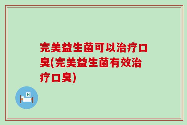 完美益生菌可以治疗口臭(完美益生菌有效治疗口臭)