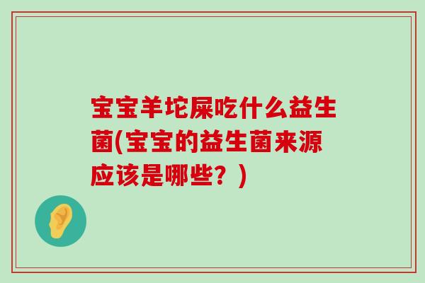 宝宝羊坨屎吃什么益生菌(宝宝的益生菌来源应该是哪些？)