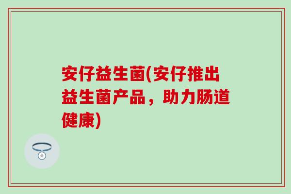 安仔益生菌(安仔推出益生菌产品，助力肠道健康)