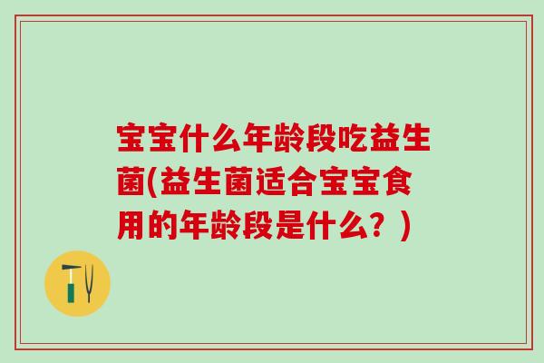 宝宝什么年龄段吃益生菌(益生菌适合宝宝食用的年龄段是什么？)