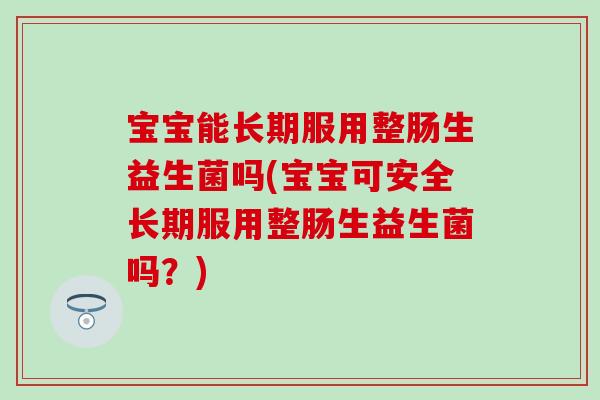 宝宝能长期服用整肠生益生菌吗(宝宝可安全长期服用整肠生益生菌吗？)