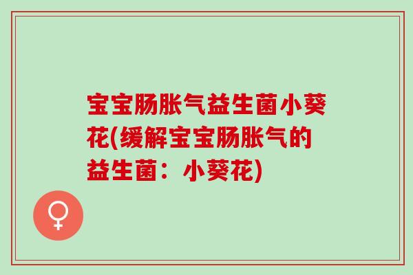 宝宝肠胀气益生菌小葵花(缓解宝宝肠胀气的益生菌：小葵花)