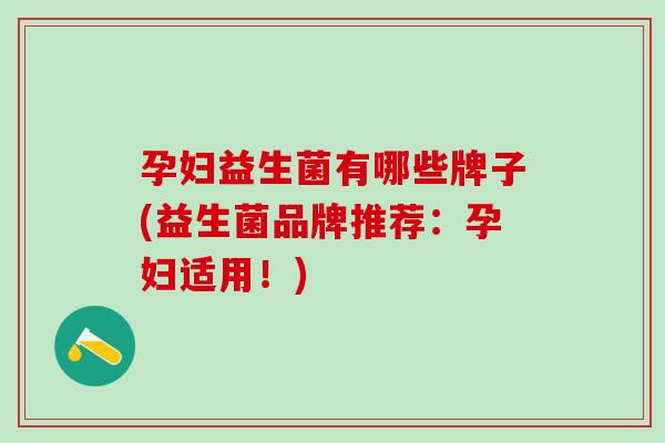 孕妇益生菌有哪些牌子(益生菌品牌推荐：孕妇适用！)
