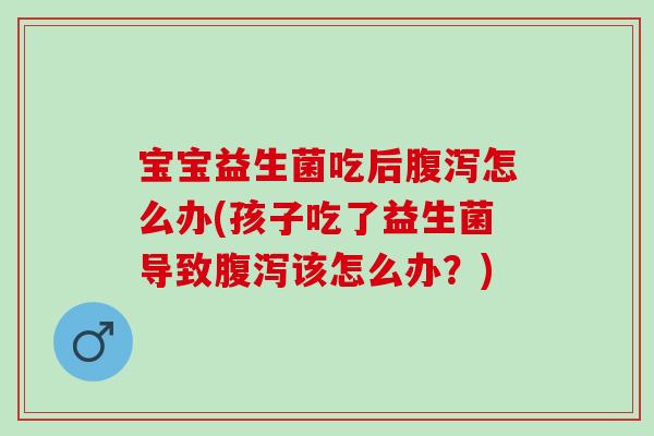 宝宝益生菌吃后腹泻怎么办(孩子吃了益生菌导致腹泻该怎么办？)
