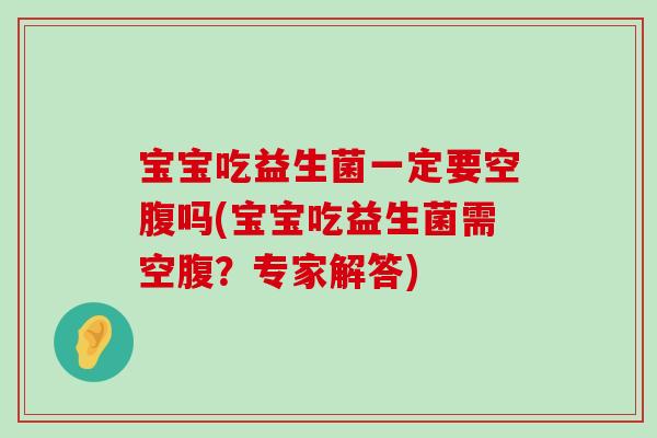 宝宝吃益生菌一定要空腹吗(宝宝吃益生菌需空腹?专家解答) 宝宝吃益生菌一定要空腹吗(宝宝吃益生菌需空腹?专家解答)