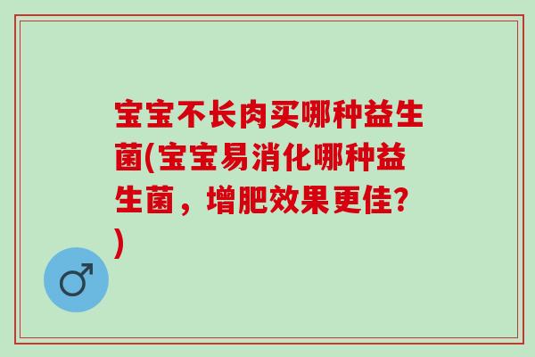 宝宝不长肉买哪种益生菌(宝宝易消化哪种益生菌，增肥效果更佳？)