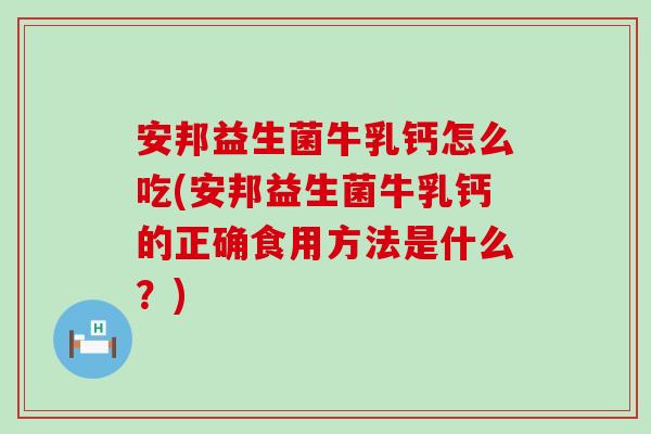 安邦益生菌牛乳钙怎么吃(安邦益生菌牛乳钙的正确食用方法是什么？)