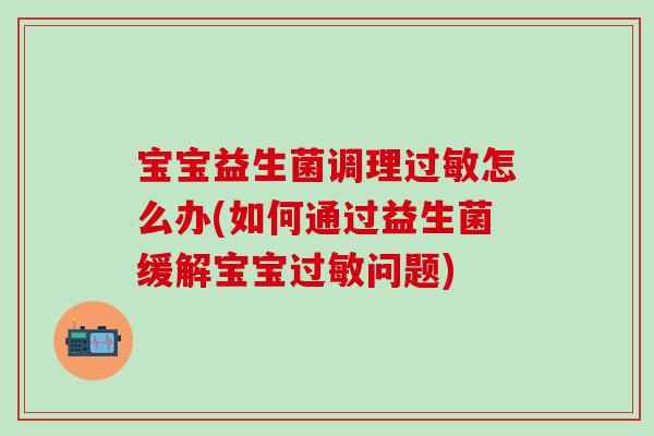 宝宝益生菌调理过敏怎么办(如何通过益生菌缓解宝宝过敏问题)