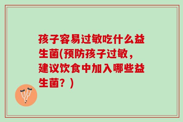 孩子容易过敏吃什么益生菌(预防孩子过敏，建议饮食中加入哪些益生菌？)