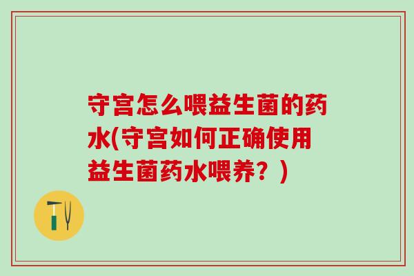 守宫怎么喂益生菌的药水(守宫如何正确使用益生菌药水喂养？)