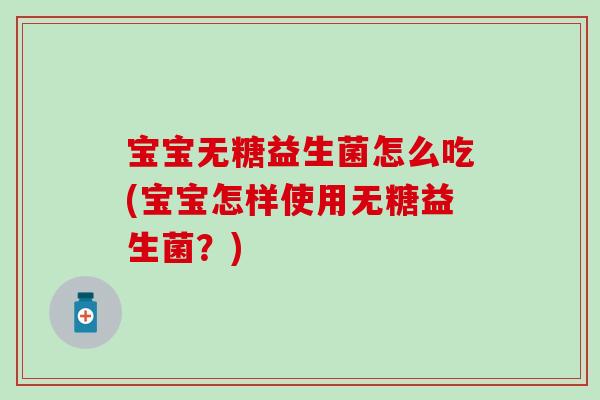 宝宝无糖益生菌怎么吃(宝宝怎样使用无糖益生菌？)