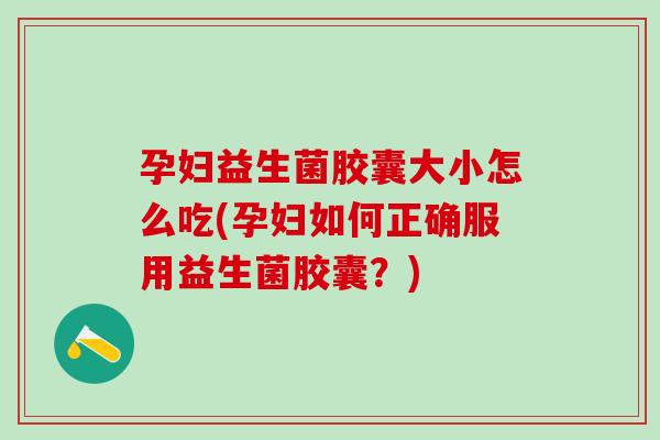 孕妇益生菌胶囊大小怎么吃(孕妇如何正确服用益生菌胶囊？)