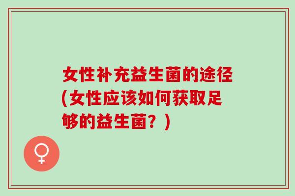女性补充益生菌的途径(女性应该如何获取足够的益生菌？)