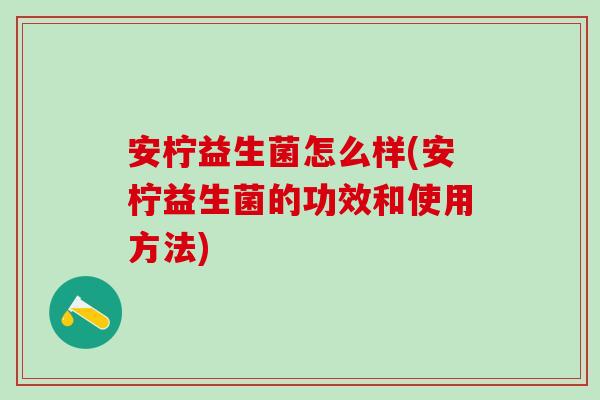 安柠益生菌怎么样(安柠益生菌的功效和使用方法)