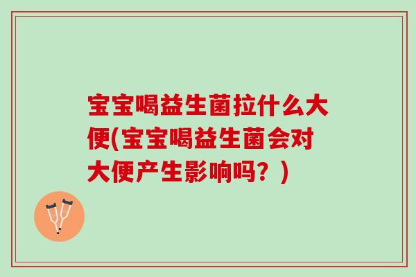宝宝喝益生菌拉什么大便(宝宝喝益生菌会对大便产生影响吗？)