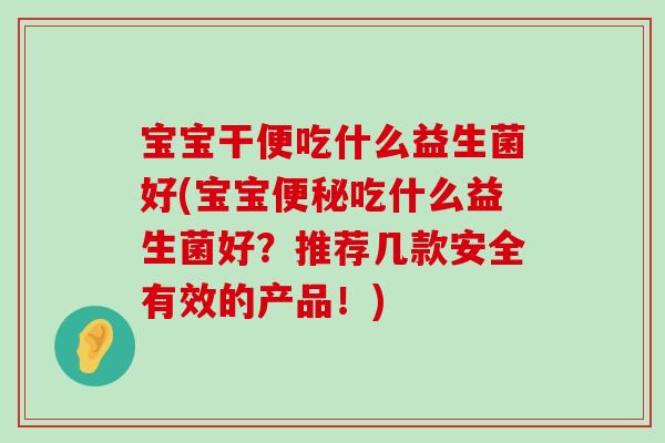 宝宝干便吃什么益生菌好(宝宝吃什么益生菌好?推荐几款安全有效的产品!) 宝宝干便吃什么益生菌好(宝宝吃什么益生菌好?推荐几款安全有效的产品!)