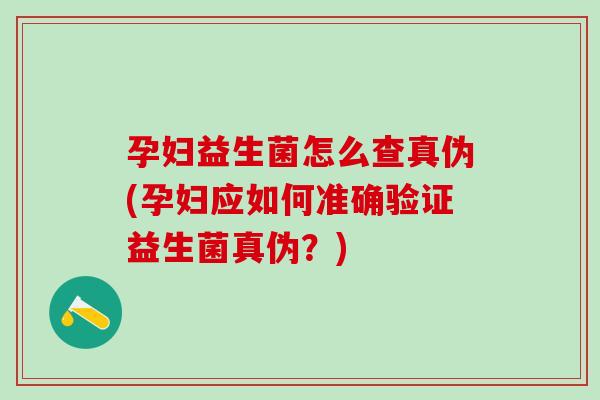 孕妇益生菌怎么查真伪(孕妇应如何准确验证益生菌真伪？)