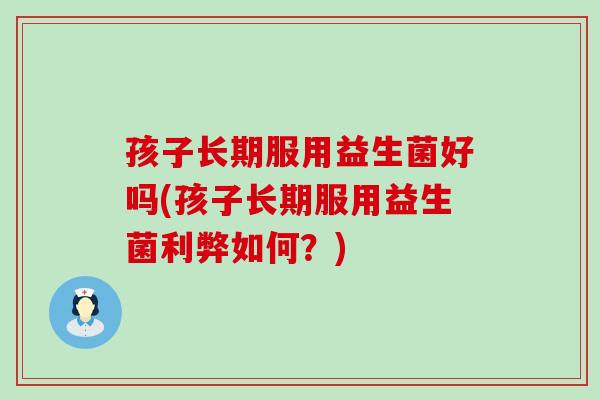 孩子长期服用益生菌好吗(孩子长期服用益生菌利弊如何？)