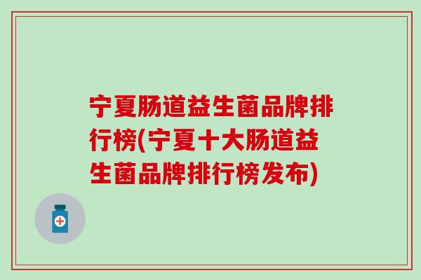 宁夏肠道益生菌品牌排行榜(宁夏十大肠道益生菌品牌排行榜发布)