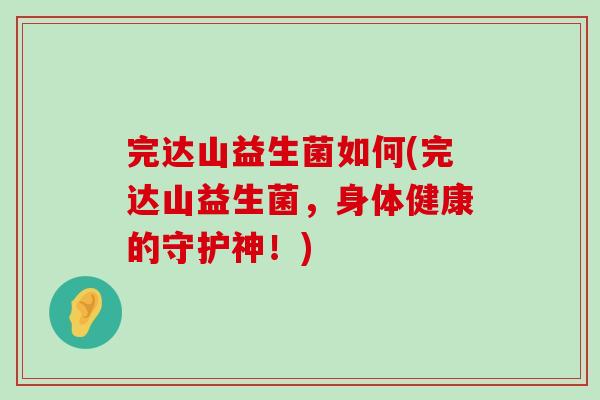 完达山益生菌如何(完达山益生菌，身体健康的守护神！)