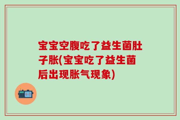 宝宝空腹吃了益生菌肚子胀(宝宝吃了益生菌后出现胀气现象)