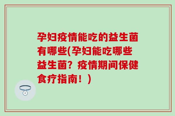 孕妇疫情能吃的益生菌有哪些(孕妇能吃哪些益生菌？疫情期间保健食疗指南！)