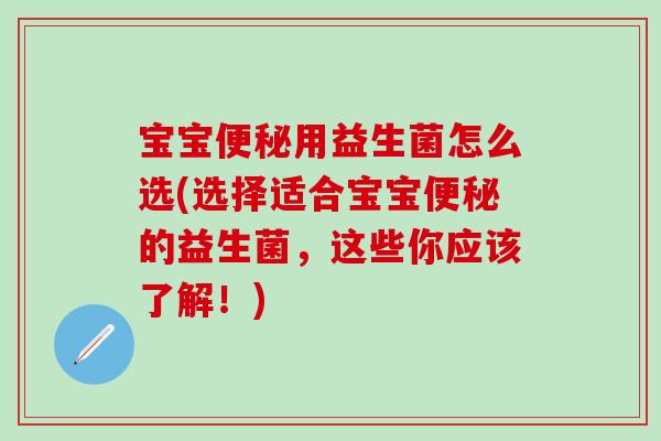 宝宝用益生菌怎么选(选择适合宝宝的益生菌,这些你应该了解!) 宝宝用益生菌怎么选(选择适合宝宝的益生菌,这些你应该了解!)