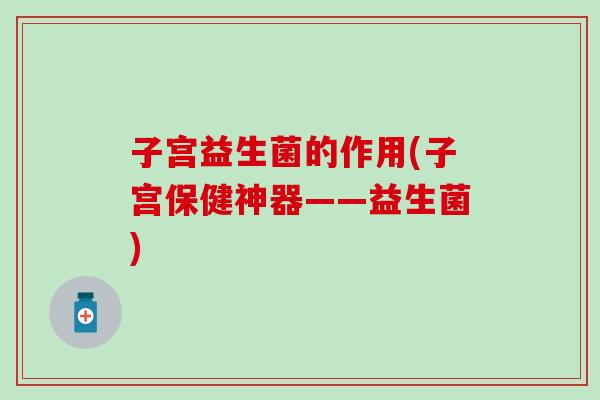 子宫益生菌的作用(子宫保健神器——益生菌)