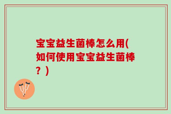 宝宝益生菌棒怎么用(如何使用宝宝益生菌棒？)
