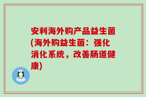 安利海外购产品益生菌(海外购益生菌：强化消化系统，改善肠道健康)