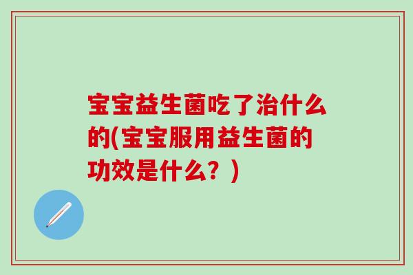 宝宝益生菌吃了什么的(宝宝服用益生菌的功效是什么?) 宝宝益生菌吃了什么的(宝宝服用益生菌的功效是什么?)