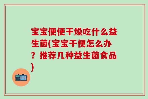 宝宝便便干燥吃什么益生菌(宝宝干便怎么办？推荐几种益生菌食品)