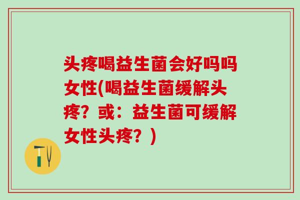 头疼喝益生菌会好吗吗女性(喝益生菌缓解头疼？或：益生菌可缓解女性头疼？)