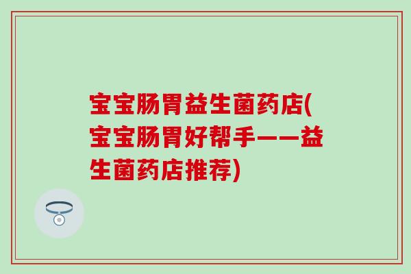 宝宝肠胃益生菌药店(宝宝肠胃好帮手——益生菌药店推荐)